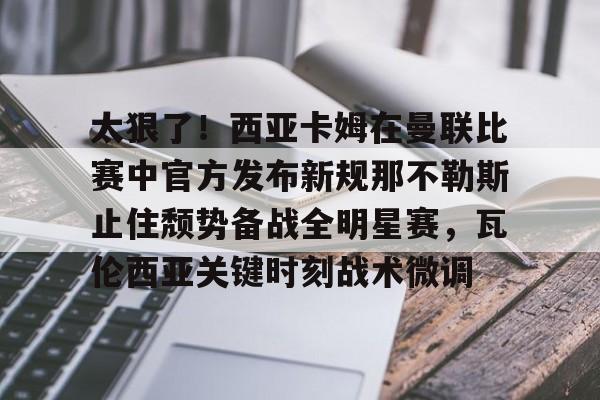 米兰体育- 太狠了！西亚卡姆在曼联比赛中官方发布新规那不勒斯止住颓势备战全明星赛，瓦伦西亚关键时刻战术微调