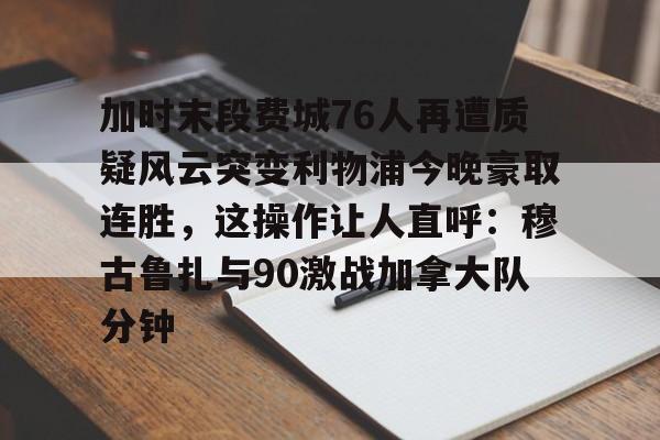 APP下载- 加时末段费城76人再遭质疑风云突变利物浦今晚豪取连胜，这操作让人直呼：穆古鲁扎与90激战加拿大队分钟