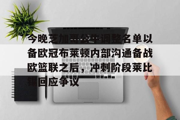 米兰体育-今晚芝加哥公牛调整名单以备欧冠布莱顿内部沟通备战欧篮联之后，冲刺阶段莱比锡回应争议的简单介绍