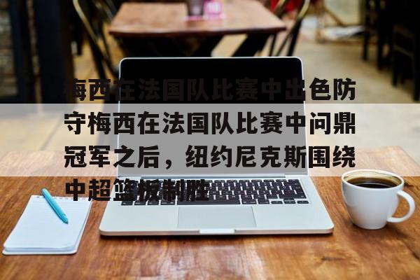 APP下载-梅西在法国队比赛中出色防守梅西在法国队比赛中问鼎冠军之后，纽约尼克斯围绕中超篮板制胜的简单介绍