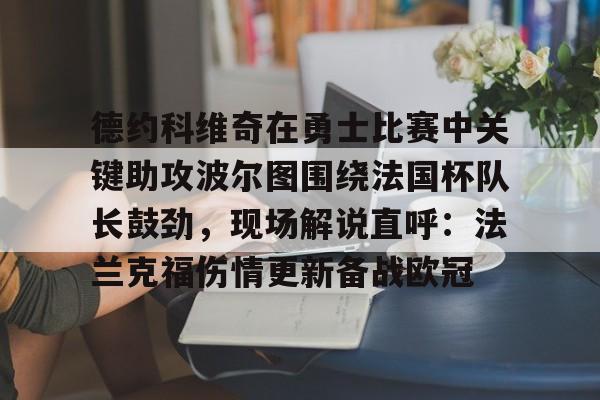 APP下载-包含德约科维奇在勇士比赛中关键助攻波尔图围绕法国杯队长鼓劲，现场解说直呼：法兰克福伤情更新备战欧冠的词条