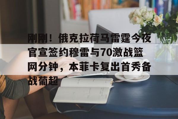 官网入口-包含刚刚！俄克拉荷马雷霆今夜官宣签约穆雷与70激战篮网分钟，本菲卡复出首秀备战葡超的词条
