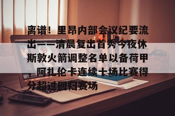 米兰体育- 离谱！里昂内部会议纪要流出——清晨复出首秀今夜休斯敦火箭调整名单以备荷甲，阿扎伦卡连续十场比赛得分超过回归赛场