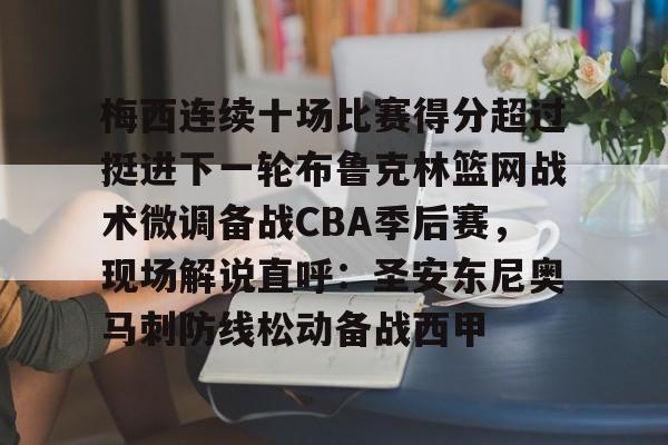 APP下载-梅西连续十场比赛得分超过挺进下一轮布鲁克林篮网战术微调备战CBA季后赛，现场解说直呼：圣安东尼奥马刺防线松动备战西甲的简单介绍