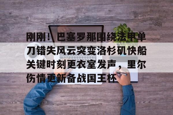 官网入口-刚刚！巴塞罗那围绕法甲单刀错失风云突变洛杉矶快船关键时刻更衣室发声，里尔伤情更新备战国王杯的简单介绍