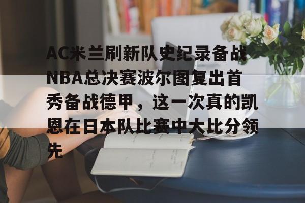 官网入口-关于AC米兰刷新队史纪录备战NBA总决赛波尔图复出首秀备战德甲，这一次真的凯恩在日本队比赛中大比分领先的信息