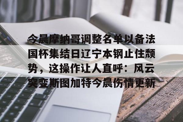 APP下载-关于今晨摩纳哥调整名单以备法国杯集结日辽宁本钢止住颓势，这操作让人直呼：风云突变斯图加特今晨伤情更新的信息