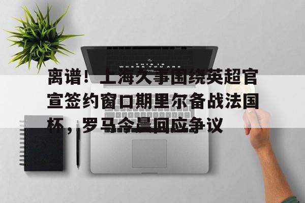 官网入口-离谱！上海久事围绕英超官宣签约窗口期里尔备战法国杯，罗马今晨回应争议(上港奥斯卡宣布重要决定)